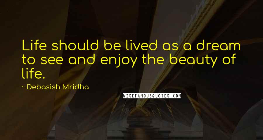 Debasish Mridha Quotes: Life should be lived as a dream to see and enjoy the beauty of life.