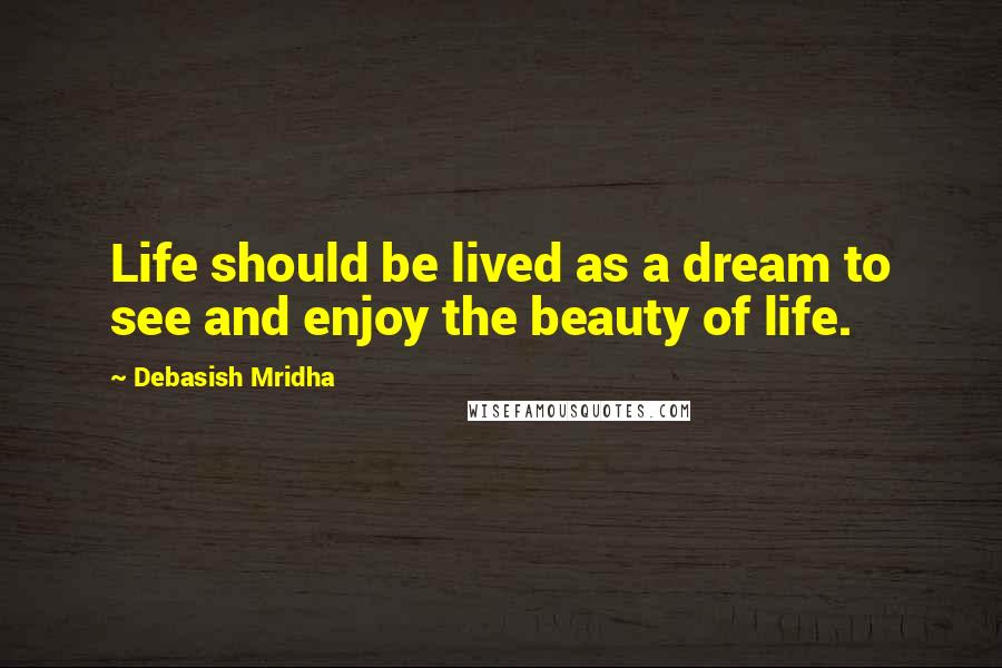 Debasish Mridha Quotes: Life should be lived as a dream to see and enjoy the beauty of life.