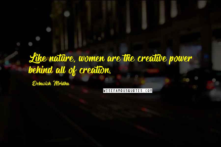 Debasish Mridha Quotes: Like nature, women are the creative power behind all of creation.