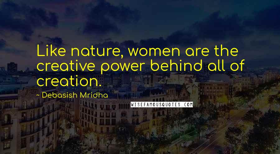 Debasish Mridha Quotes: Like nature, women are the creative power behind all of creation.