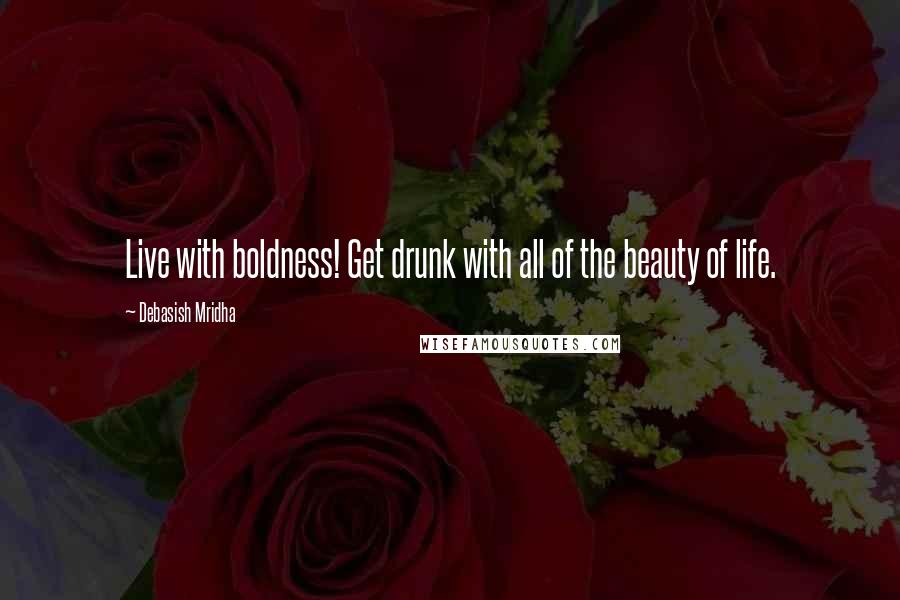 Debasish Mridha Quotes: Live with boldness! Get drunk with all of the beauty of life.