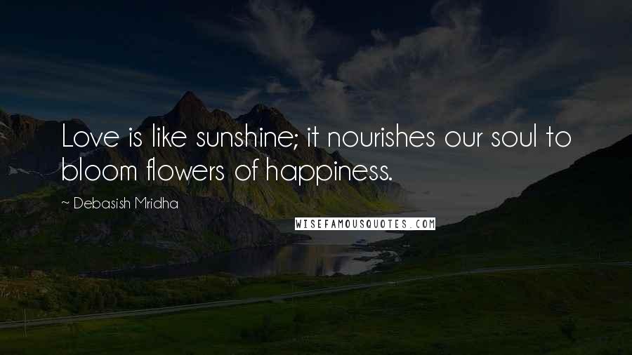 Debasish Mridha Quotes: Love is like sunshine; it nourishes our soul to bloom flowers of happiness.