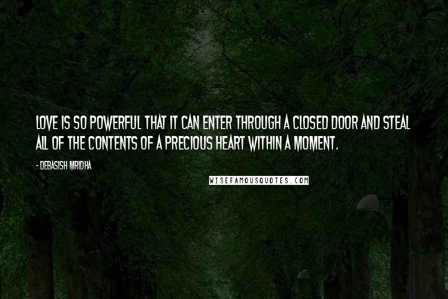 Debasish Mridha Quotes: Love is so powerful that it can enter through a closed door and steal all of the contents of a precious heart within a moment.