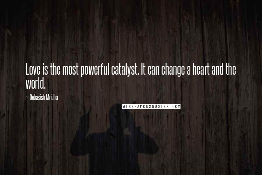 Debasish Mridha Quotes: Love is the most powerful catalyst. It can change a heart and the world.