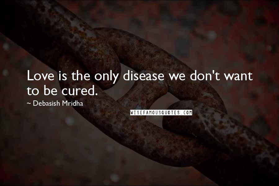 Debasish Mridha Quotes: Love is the only disease we don't want to be cured.