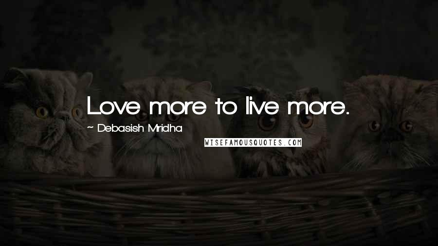 Debasish Mridha Quotes: Love more to live more.