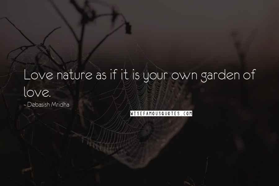 Debasish Mridha Quotes: Love nature as if it is your own garden of love.