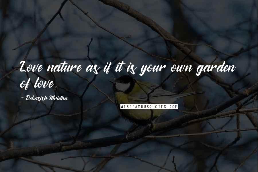 Debasish Mridha Quotes: Love nature as if it is your own garden of love.