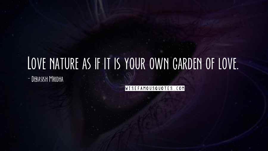 Debasish Mridha Quotes: Love nature as if it is your own garden of love.