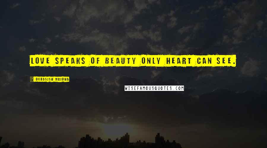 Debasish Mridha Quotes: Love speaks of beauty only heart can see.