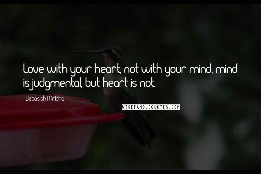 Debasish Mridha Quotes: Love with your heart, not with your mind, mind is judgmental, but heart is not.