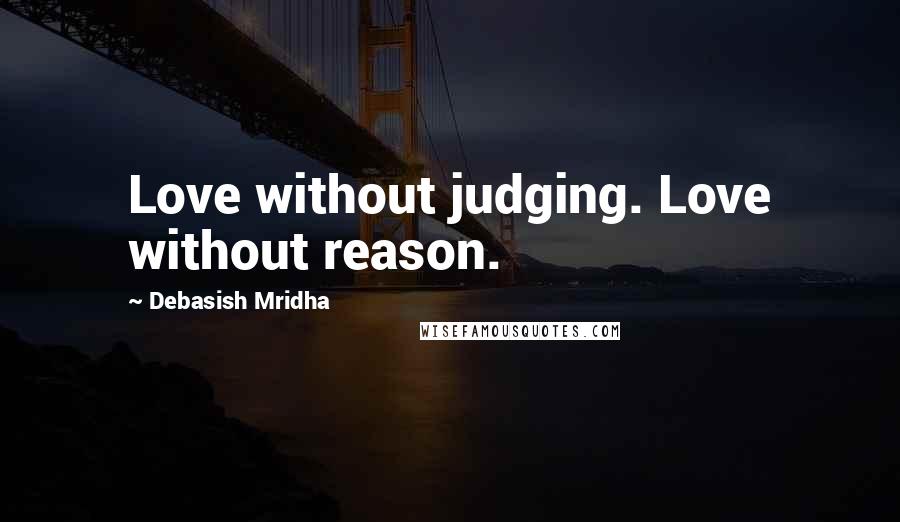 Debasish Mridha Quotes: Love without judging. Love without reason.