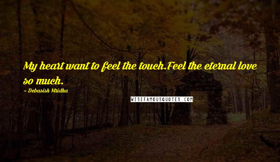 Debasish Mridha Quotes: My heart want to feel the touch.Feel the eternal love so much.