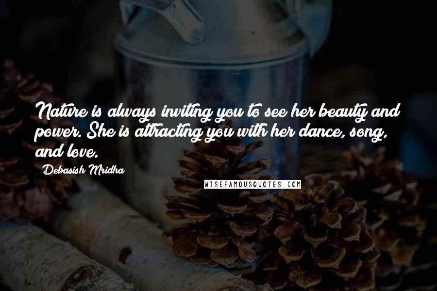 Debasish Mridha Quotes: Nature is always inviting you to see her beauty and power. She is attracting you with her dance, song, and love.