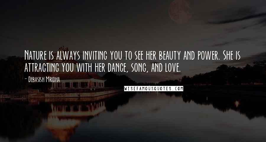 Debasish Mridha Quotes: Nature is always inviting you to see her beauty and power. She is attracting you with her dance, song, and love.