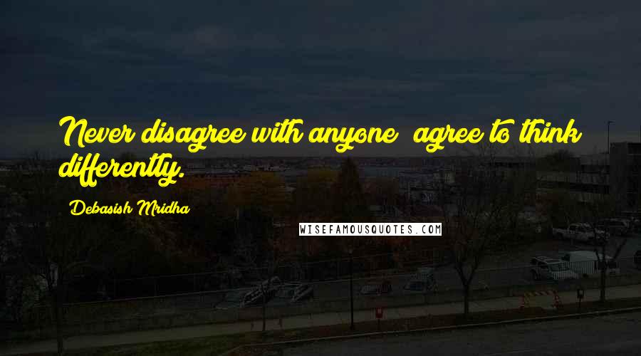 Debasish Mridha Quotes: Never disagree with anyone; agree to think differently.