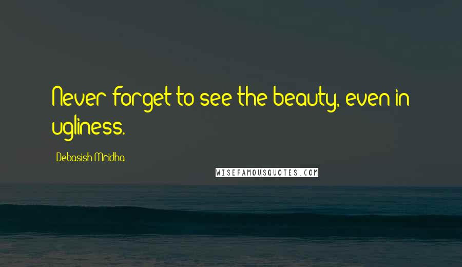 Debasish Mridha Quotes: Never forget to see the beauty, even in ugliness.