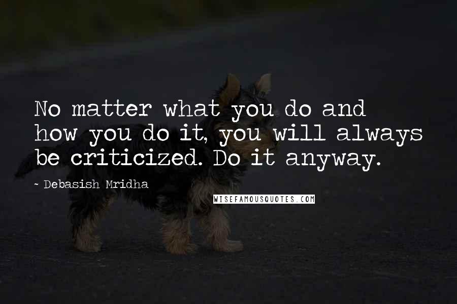 Debasish Mridha Quotes: No matter what you do and how you do it, you will always be criticized. Do it anyway.