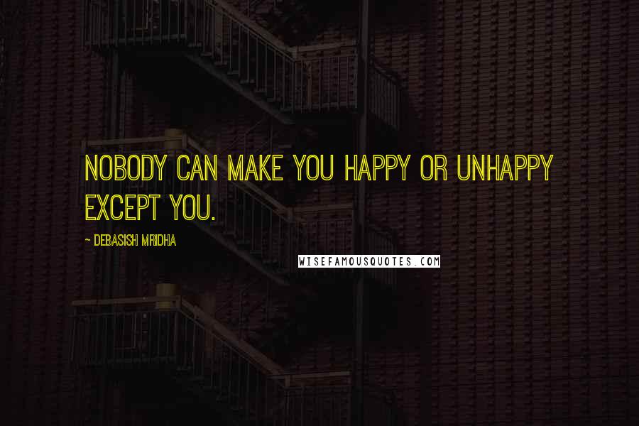 Debasish Mridha Quotes: Nobody can make you happy or unhappy except you.