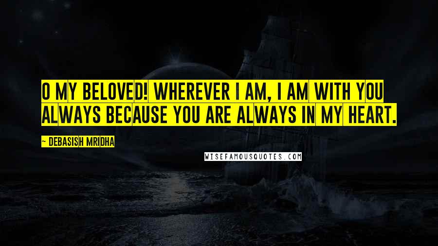 Debasish Mridha Quotes: O my beloved! Wherever I am, I am with you always because you are always in my heart.