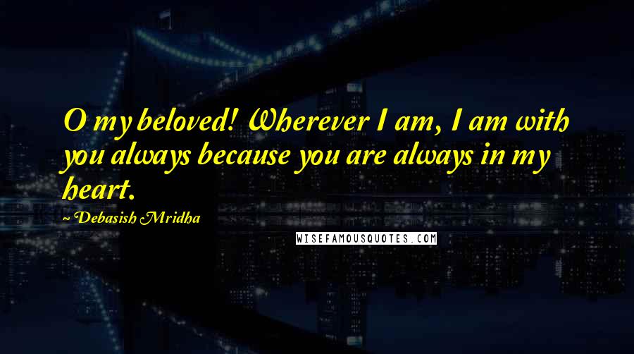 Debasish Mridha Quotes: O my beloved! Wherever I am, I am with you always because you are always in my heart.