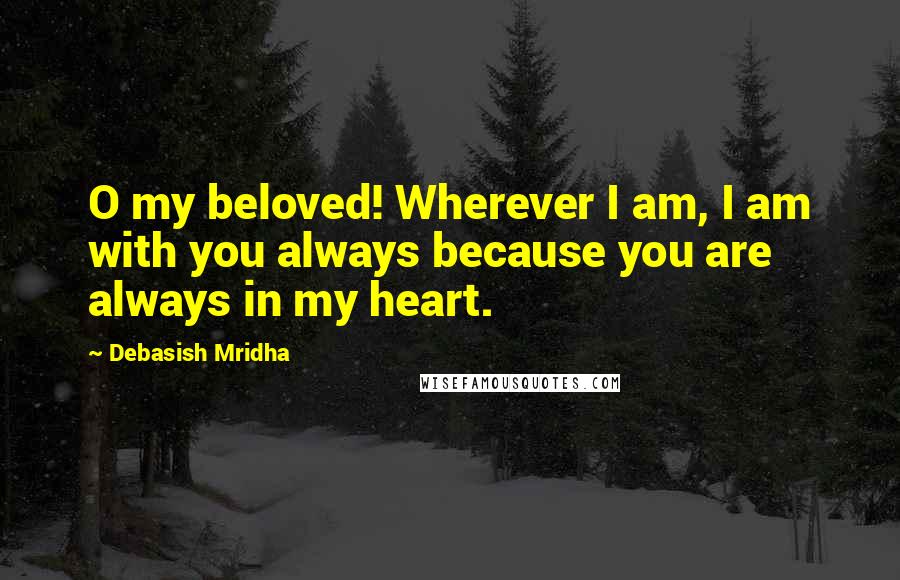 Debasish Mridha Quotes: O my beloved! Wherever I am, I am with you always because you are always in my heart.