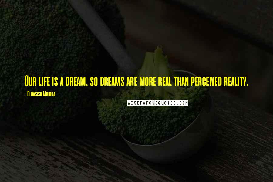 Debasish Mridha Quotes: Our life is a dream, so dreams are more real than perceived reality.