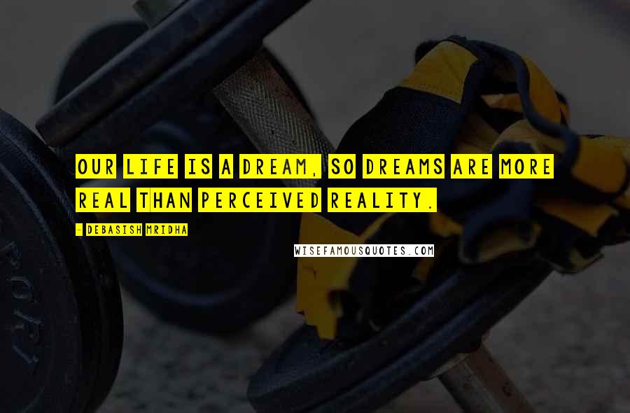 Debasish Mridha Quotes: Our life is a dream, so dreams are more real than perceived reality.