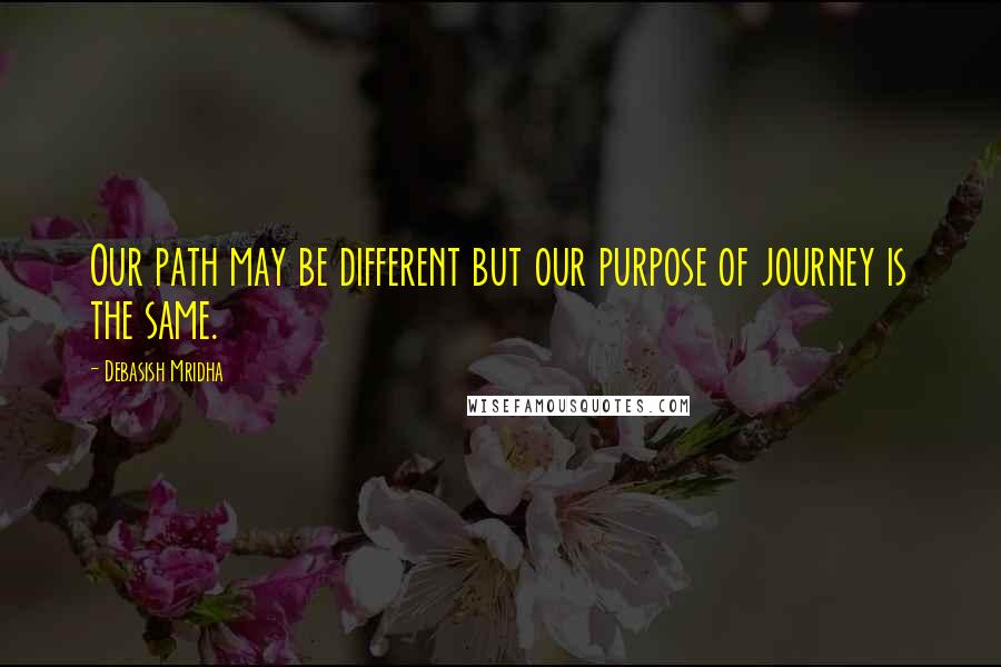 Debasish Mridha Quotes: Our path may be different but our purpose of journey is the same.