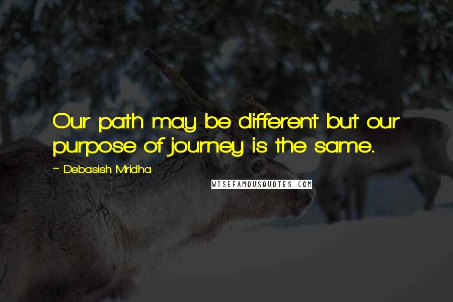 Debasish Mridha Quotes: Our path may be different but our purpose of journey is the same.