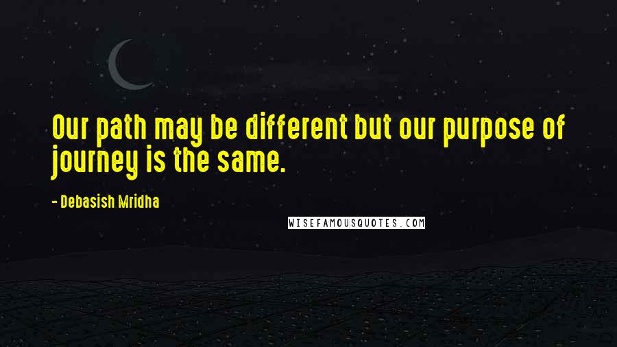 Debasish Mridha Quotes: Our path may be different but our purpose of journey is the same.