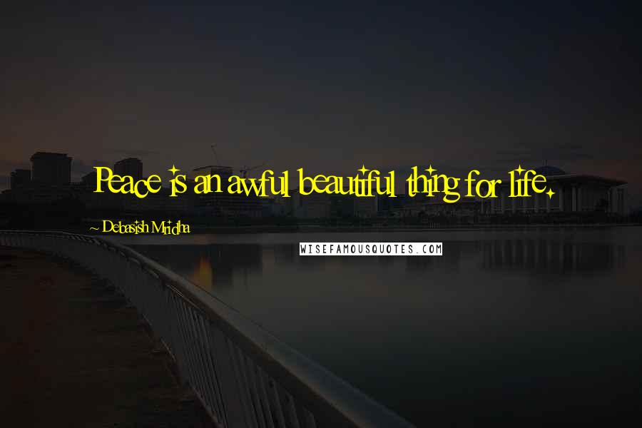 Debasish Mridha Quotes: Peace is an awful beautiful thing for life.