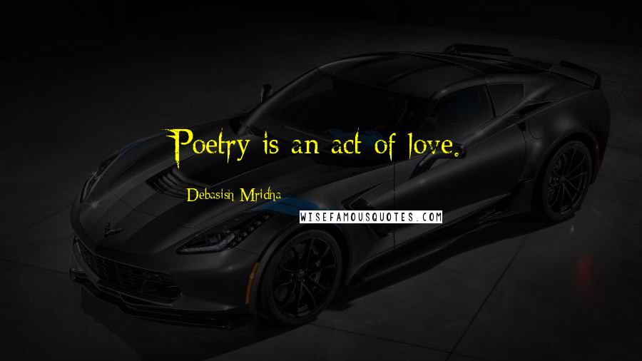 Debasish Mridha Quotes: Poetry is an act of love.