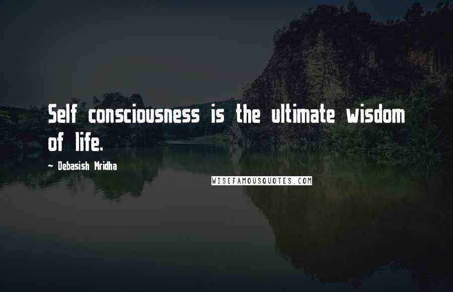 Debasish Mridha Quotes: Self consciousness is the ultimate wisdom of life.