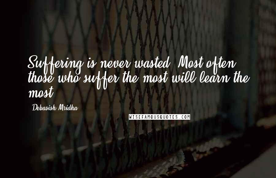 Debasish Mridha Quotes: Suffering is never wasted. Most often those who suffer the most will learn the most.