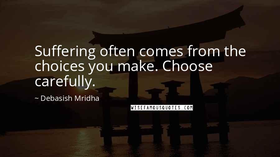 Debasish Mridha Quotes: Suffering often comes from the choices you make. Choose carefully.