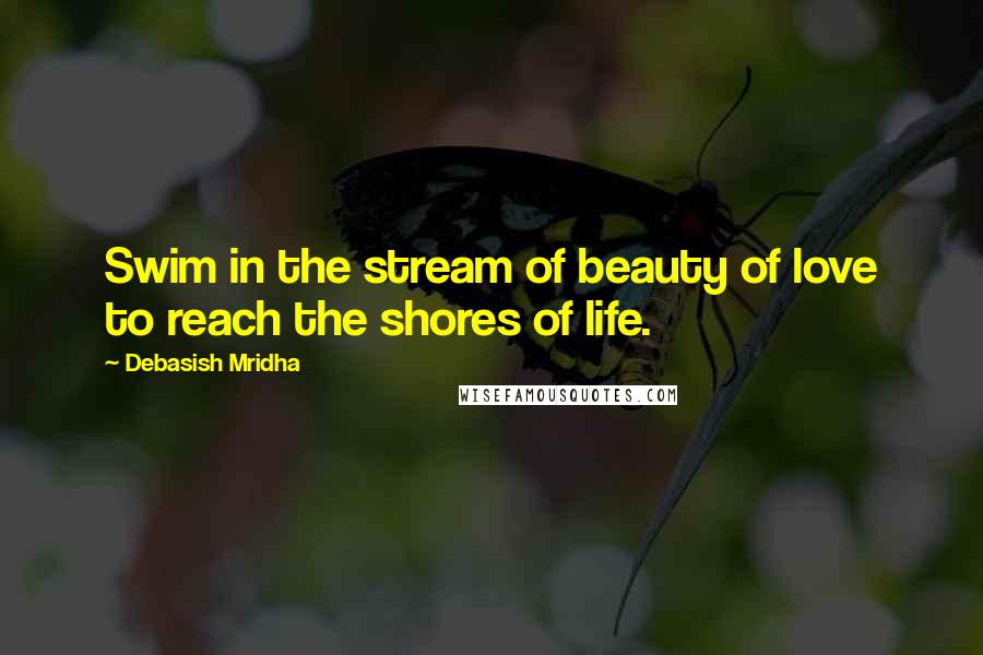 Debasish Mridha Quotes: Swim in the stream of beauty of love to reach the shores of life.