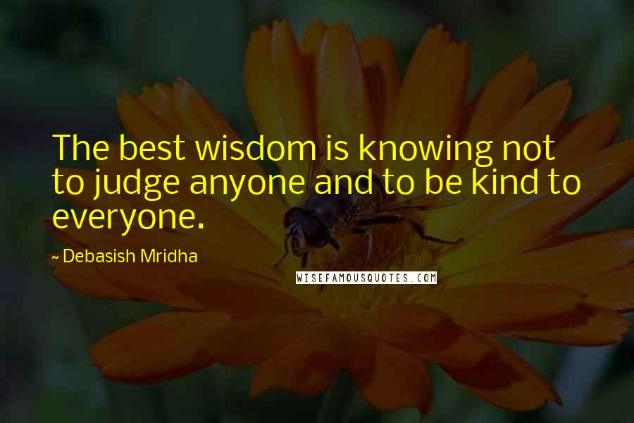 Debasish Mridha Quotes: The best wisdom is knowing not to judge anyone and to be kind to everyone.