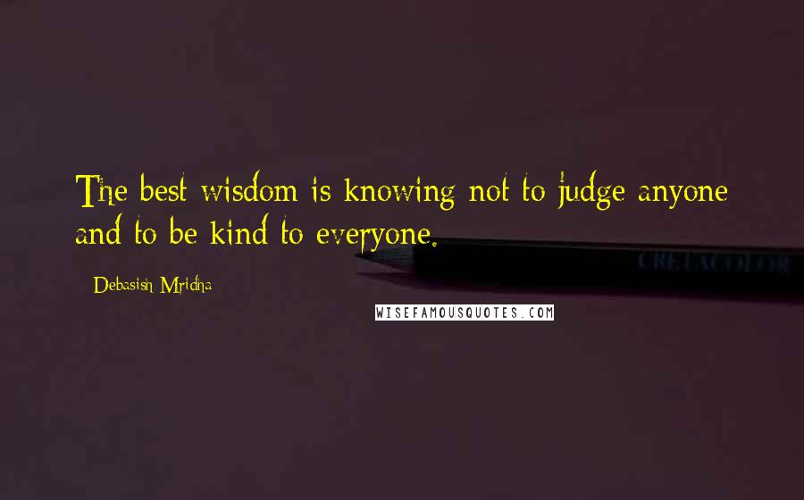 Debasish Mridha Quotes: The best wisdom is knowing not to judge anyone and to be kind to everyone.