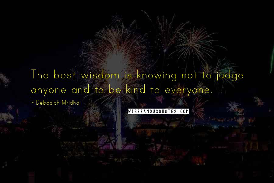 Debasish Mridha Quotes: The best wisdom is knowing not to judge anyone and to be kind to everyone.