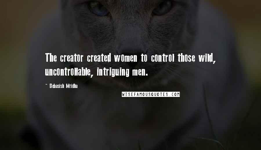 Debasish Mridha Quotes: The creator created women to control those wild, uncontrollable, intriguing men.