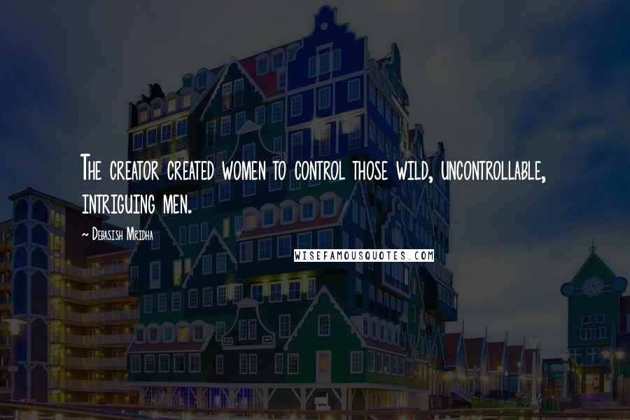 Debasish Mridha Quotes: The creator created women to control those wild, uncontrollable, intriguing men.