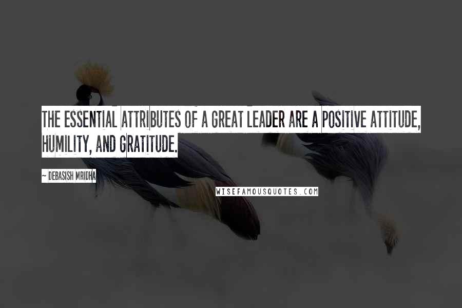 Debasish Mridha Quotes: The essential attributes of a great leader are a positive attitude, humility, and gratitude.