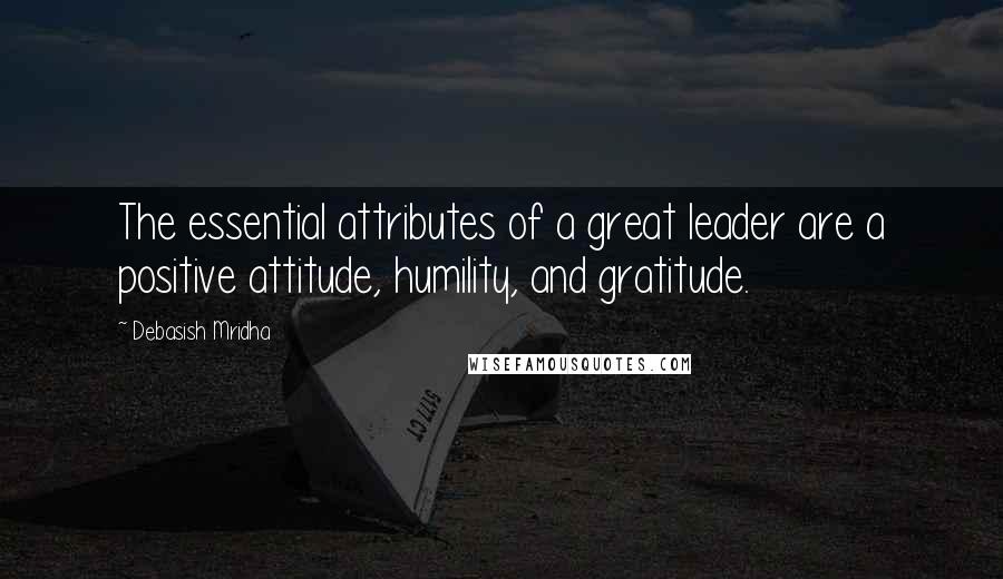 Debasish Mridha Quotes: The essential attributes of a great leader are a positive attitude, humility, and gratitude.