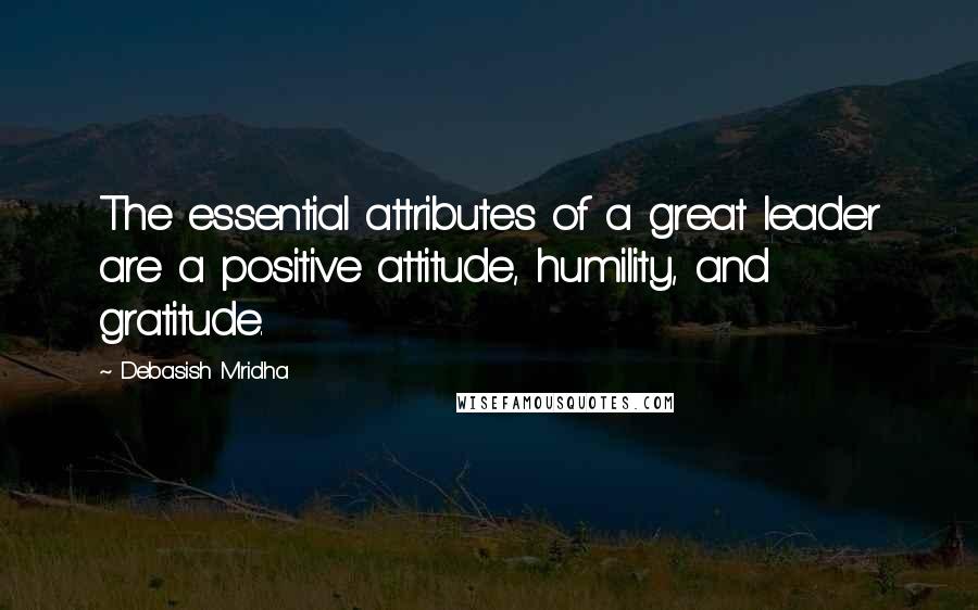 Debasish Mridha Quotes: The essential attributes of a great leader are a positive attitude, humility, and gratitude.