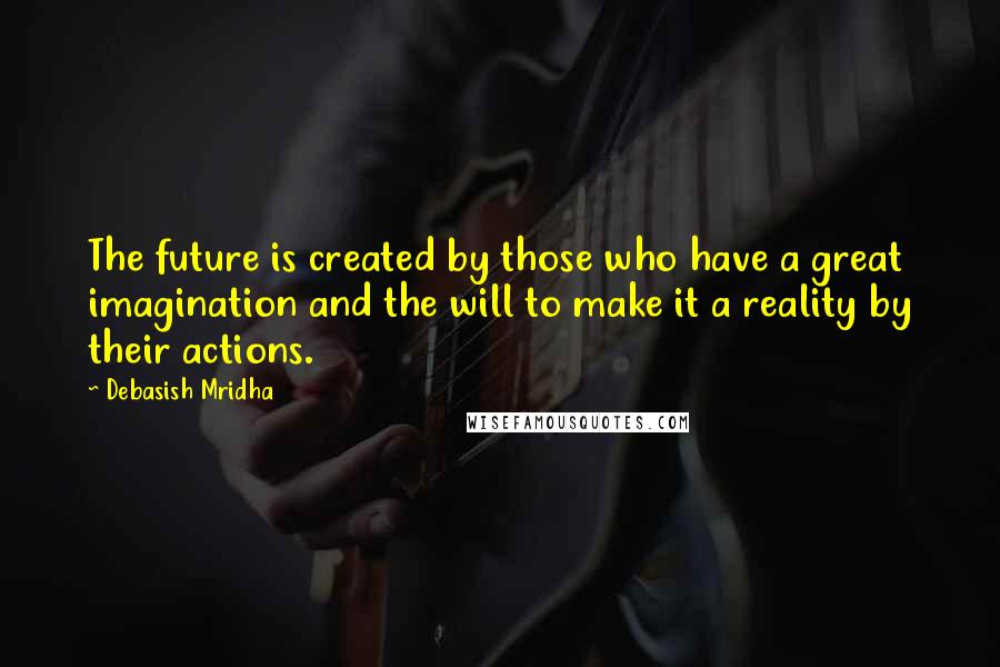 Debasish Mridha Quotes: The future is created by those who have a great imagination and the will to make it a reality by their actions.