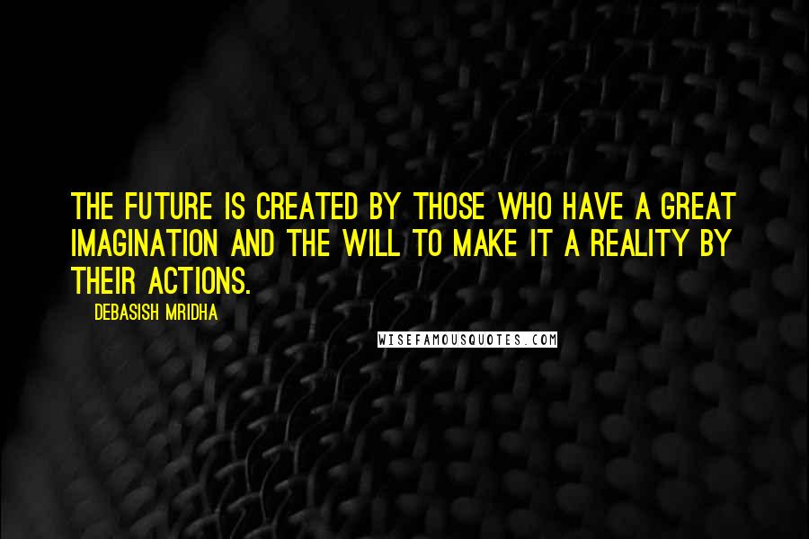 Debasish Mridha Quotes: The future is created by those who have a great imagination and the will to make it a reality by their actions.