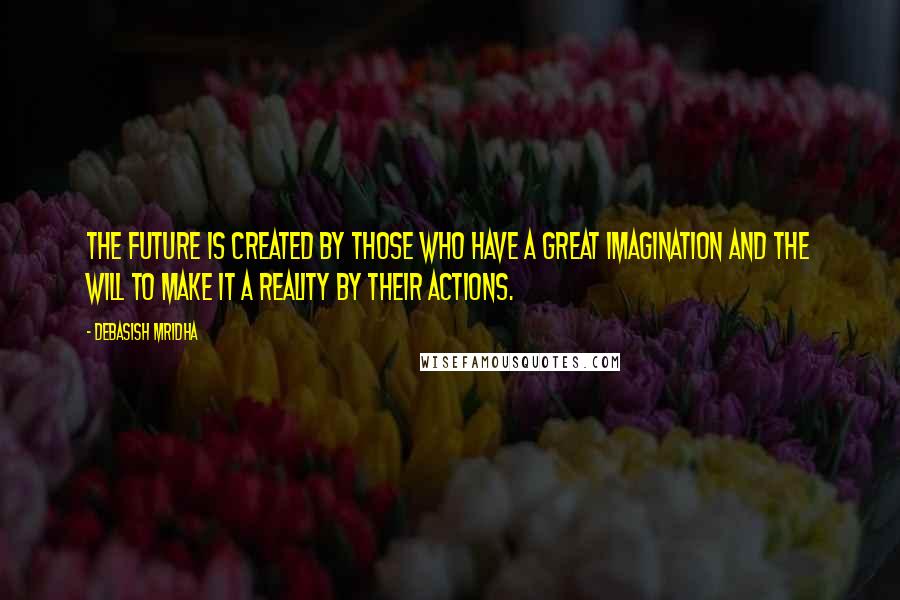 Debasish Mridha Quotes: The future is created by those who have a great imagination and the will to make it a reality by their actions.