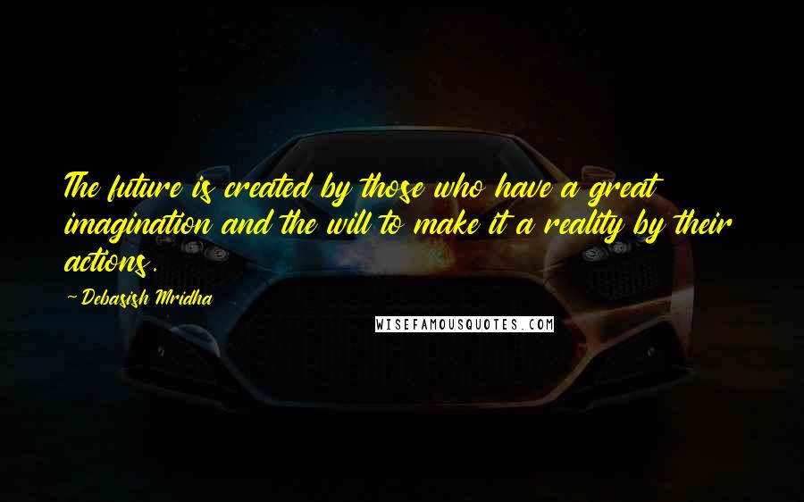 Debasish Mridha Quotes: The future is created by those who have a great imagination and the will to make it a reality by their actions.