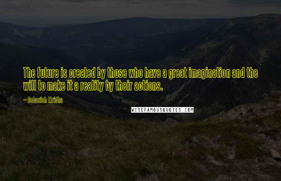 Debasish Mridha Quotes: The future is created by those who have a great imagination and the will to make it a reality by their actions.